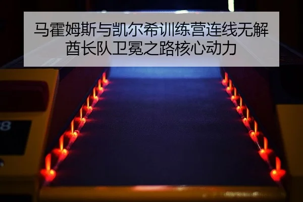 马霍姆斯与凯尔希训练营连线无解 酋长队卫冕之路核心动力